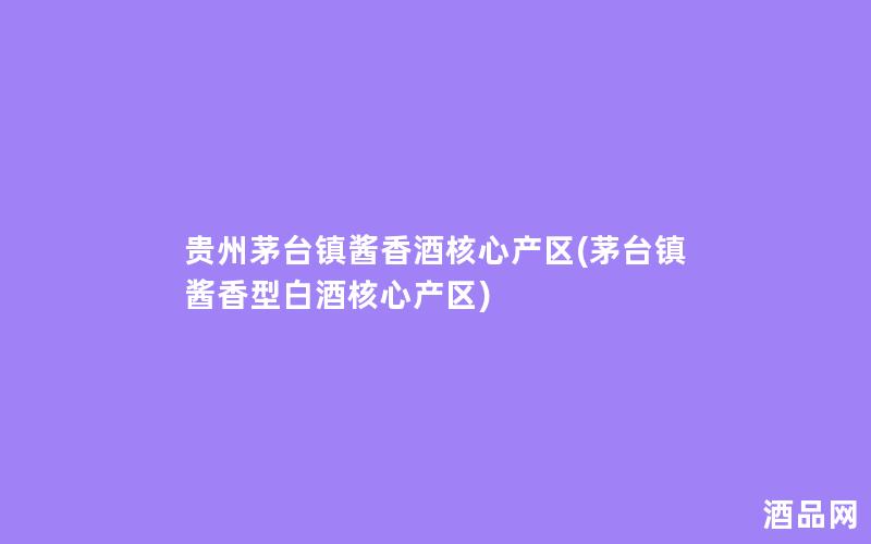 贵州茅台镇酱香酒核心产区(茅台镇酱香型白酒核心产区)