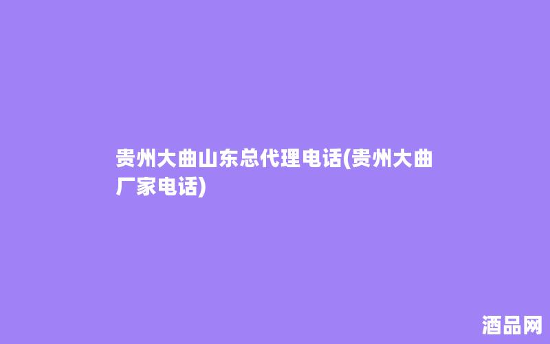贵州大曲山东总代理电话(贵州大曲厂家电话)