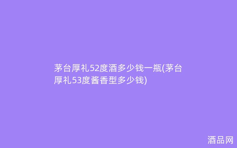 茅台厚礼52度酒多少钱一瓶(茅台厚礼53度酱香型多少钱)