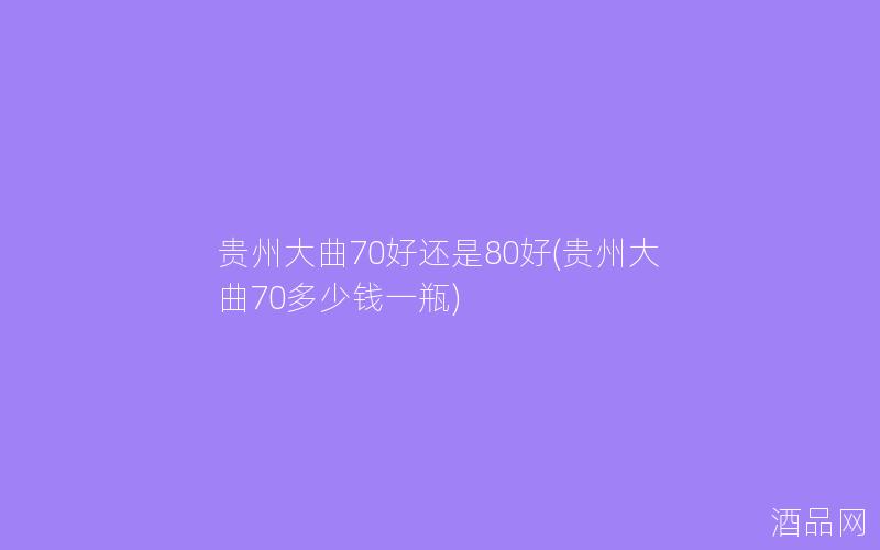 贵州大曲70好还是80好(贵州大曲70多少钱一瓶)