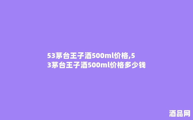 53茅台王子酒500ml价格,53茅台王子酒500ml价格多少钱