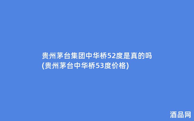 贵州茅台集团中华桥52度是真的吗(贵州茅台中华桥53度价格)
