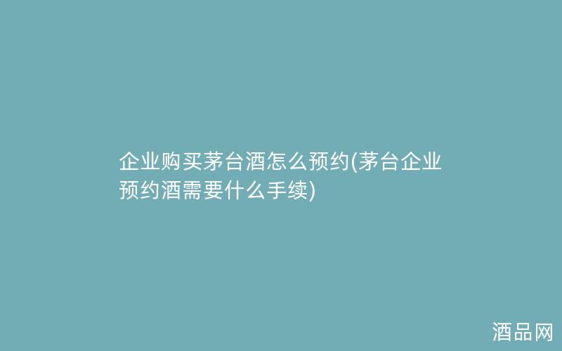 企业购买茅台酒怎么预约(茅台企业预约酒需要什么手续)