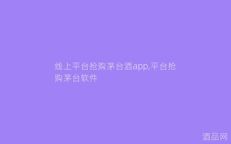 线上平台抢购茅台酒app,平台抢购茅台软件