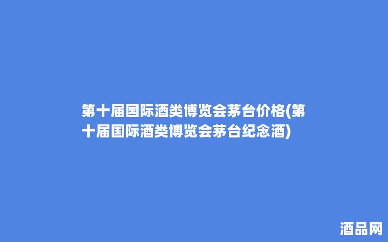 第十届国际酒类博览会茅台价格(第十届国际酒类博览会茅台纪念酒)