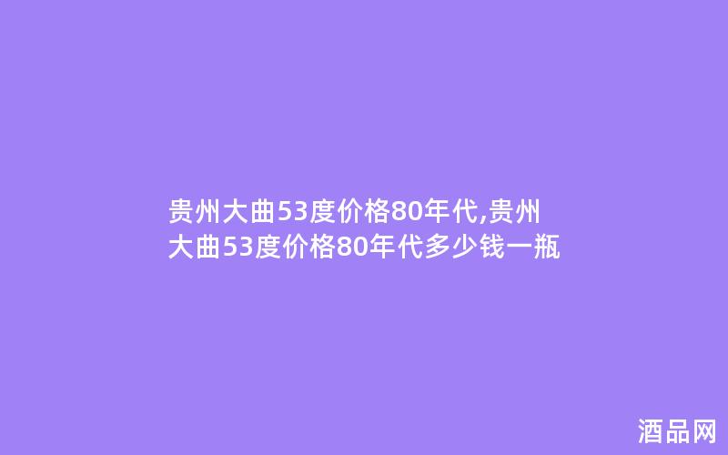 贵州大曲53度价格80年代,贵州大曲53度价格80年代多少钱一瓶