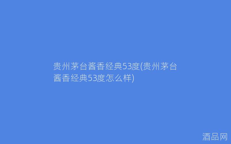 贵州茅台酱香经典53度(贵州茅台酱香经典53度怎么样)