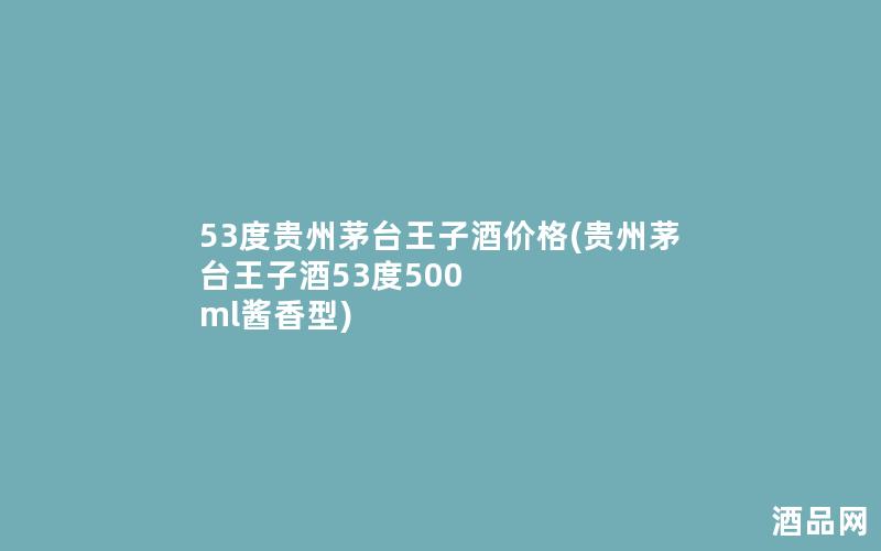 53度贵州茅台王子酒价格(贵州茅台王子酒53度500 ml酱香型)