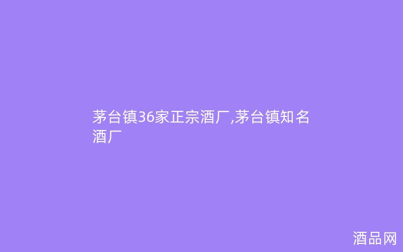 茅台镇36家正宗酒厂,茅台镇知名酒厂 茅台镇36家正宗酒厂,茅台镇知名酒厂