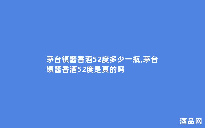 茅台镇酱香酒52度多少一瓶,茅台镇酱香酒52度是真的吗