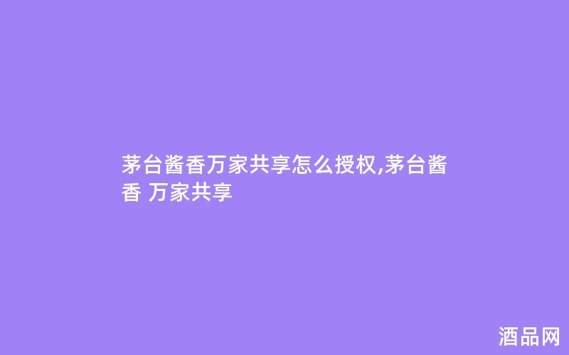 茅台酱香万家共享怎么授权,茅台酱香 万家共享
