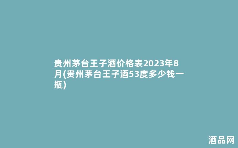 贵州茅台王子酒价格表2023年8月(贵州茅台王子酒53度多少钱一瓶)