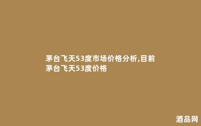 茅台飞天53度市场价格分析,目前茅台飞天53度价格
