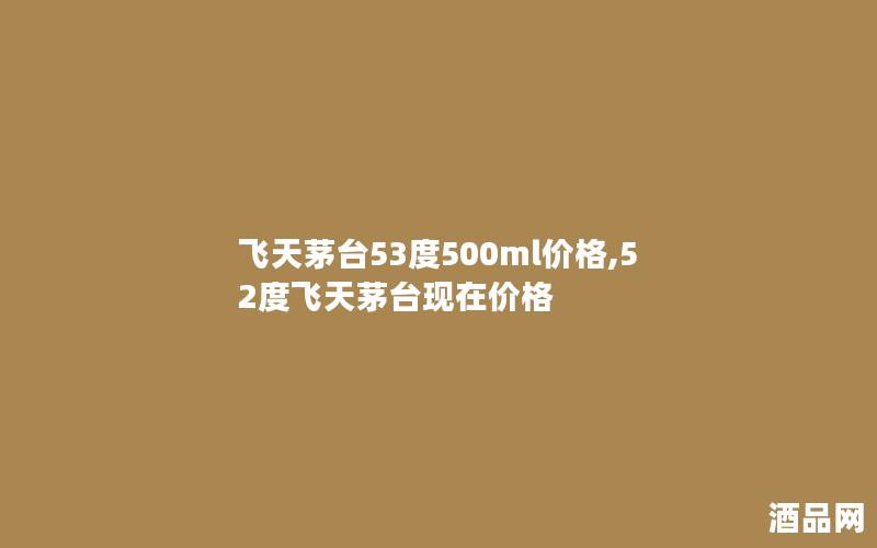 飞天茅台53度500ml价格,52度飞天茅台现在价格 飞天茅台53度500ml价格,52度飞天茅台现在价格