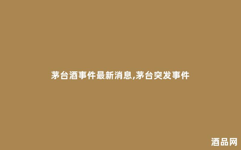 茅台酒事件最新消息,茅台突发事件