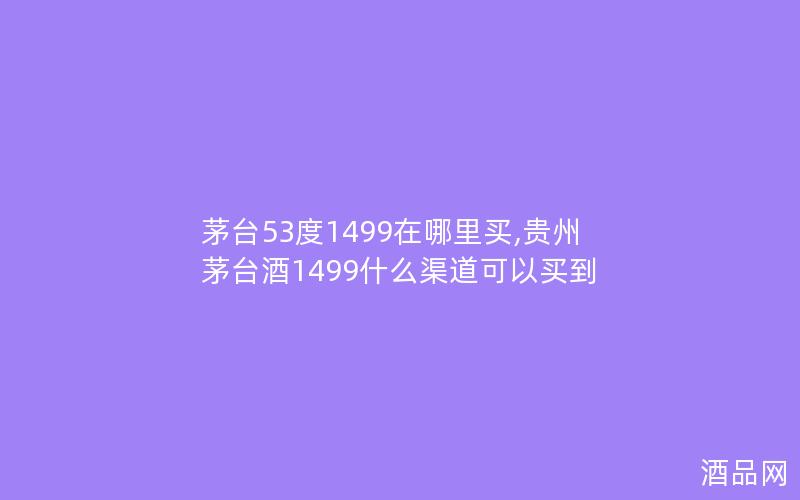 茅台53度1499在哪里买,贵州茅台酒1499什么渠道可以买到