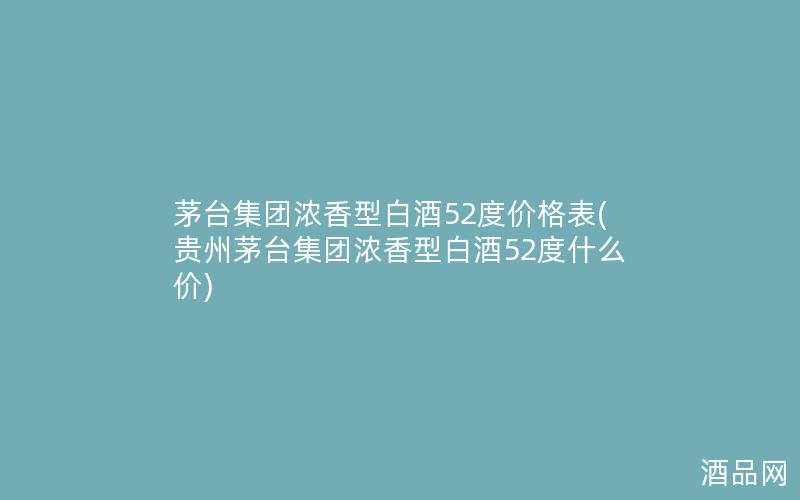 茅台集团浓香型白酒52度价格表(贵州茅台集团浓香型白酒52度什么价)