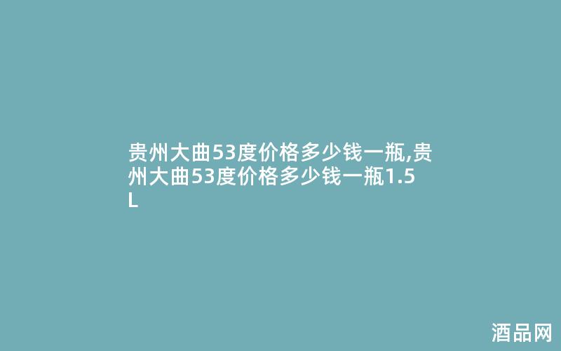 贵州大曲53度价格多少钱一瓶,贵州大曲53度价格多少钱一瓶1.5L