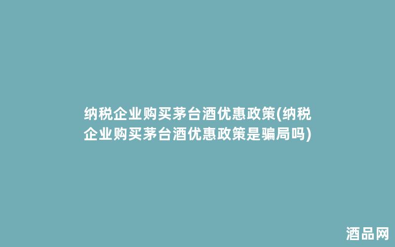 纳税企业购买茅台酒优惠政策(纳税企业购买茅台酒优惠政策是骗局吗)