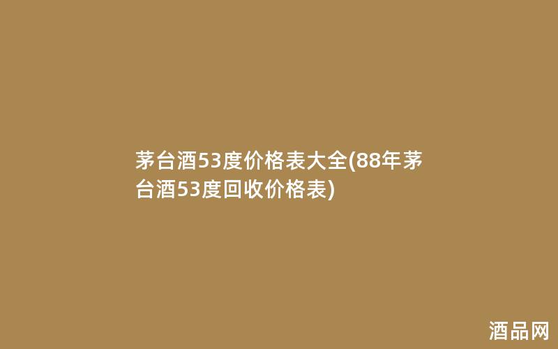 茅台酒53度价格表大全(88年茅台酒53度回收价格表)