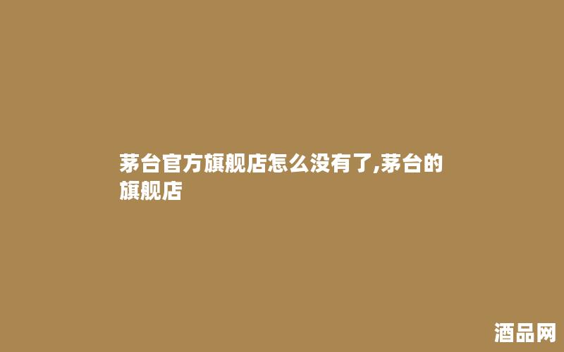 茅台官方旗舰店怎么没有了,茅台的旗舰店