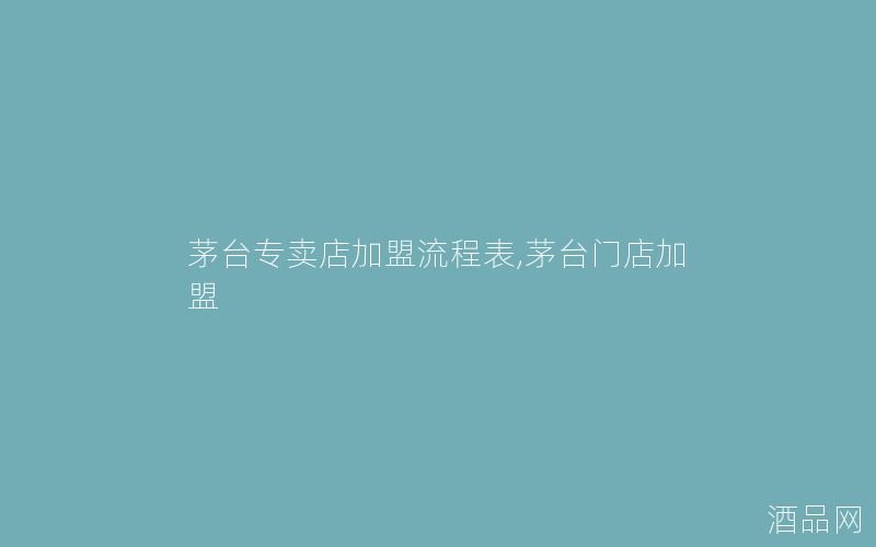 茅台专卖店加盟流程表,茅台门店加盟