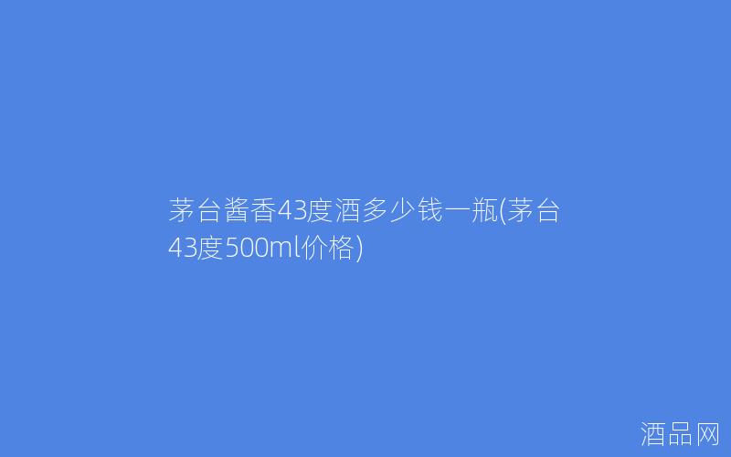 茅台酱香43度酒多少钱一瓶(茅台43度500ml价格)