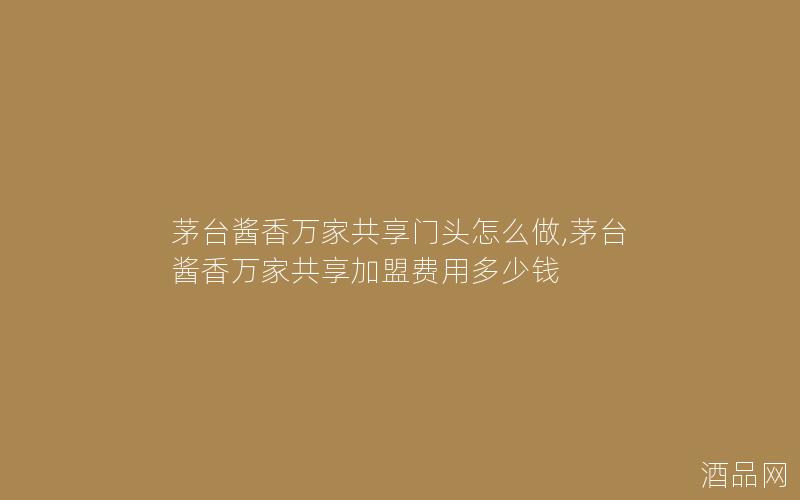 茅台酱香万家共享门头怎么做,茅台酱香万家共享加盟费用多少钱