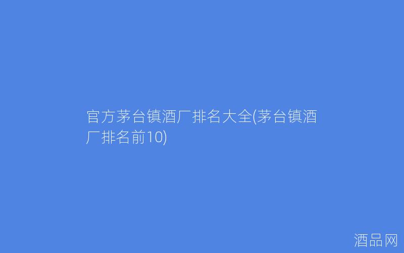 官方茅台镇酒厂排名大全(茅台镇酒厂排名前10)