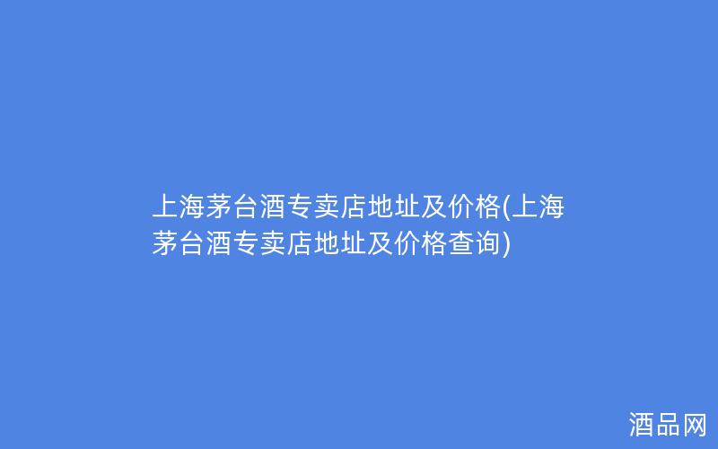 上海茅台酒专卖店地址及价格(上海茅台酒专卖店地址及价格查询) 上海茅台酒专卖店地址及价格(上海茅台酒专卖店地址及价格查询)