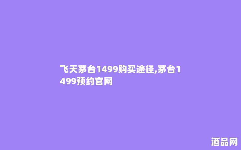 飞天茅台1499购买途径,茅台1499预约官网