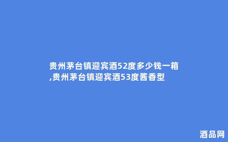 贵州茅台镇迎宾酒52度多少钱一箱,贵州茅台镇迎宾酒53度酱香型
