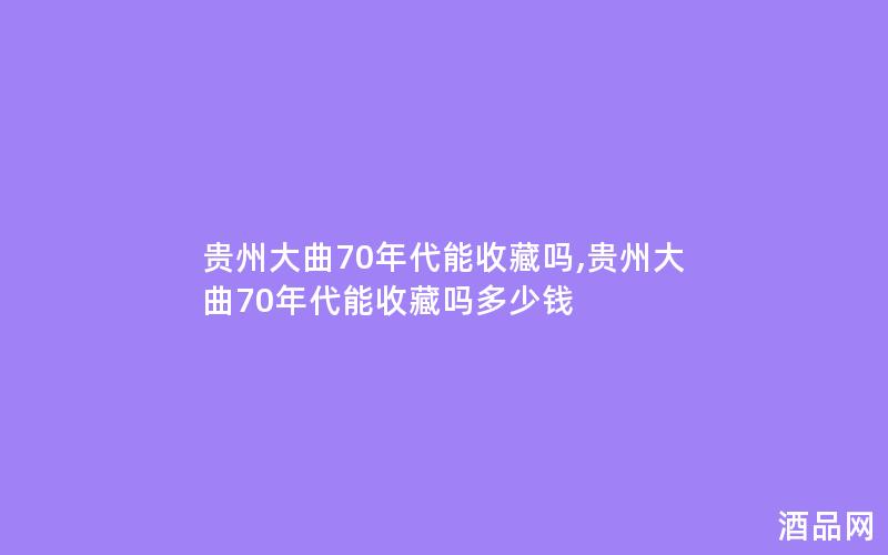 贵州大曲70年代能收藏吗,贵州大曲70年代能收藏吗多少钱