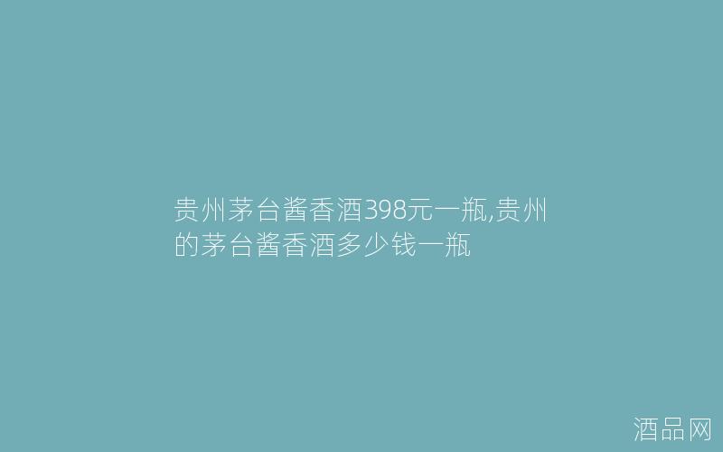 贵州茅台酱香酒398元一瓶,贵州的茅台酱香酒多少钱一瓶