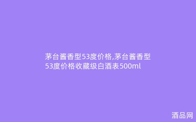 茅台酱香型53度价格,茅台酱香型53度价格收藏级白酒表500ml