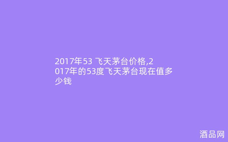 2017年53 飞天茅台价格,2017年的53度飞天茅台现在值多少钱
