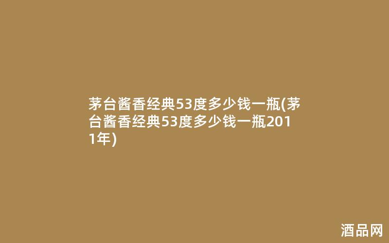 茅台酱香经典53度多少钱一瓶(茅台酱香经典53度多少钱一瓶2011年)