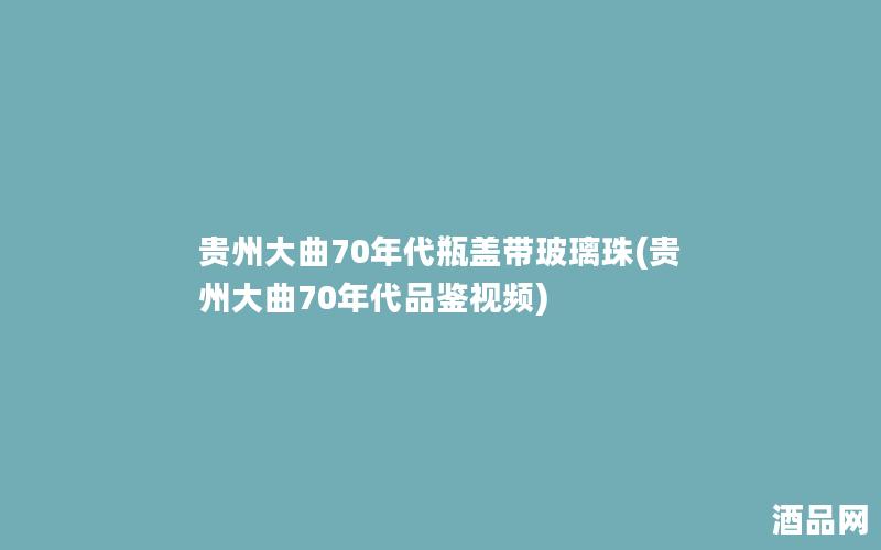 贵州大曲70年代瓶盖带玻璃珠(贵州大曲70年代品鉴视频)