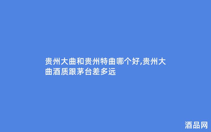 贵州大曲和贵州特曲哪个好,贵州大曲酒质跟茅台差多远