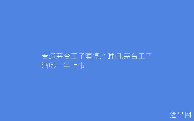 普通茅台王子酒停产时间,茅台王子酒哪一年上市