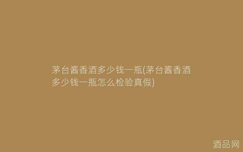 茅台酱香酒多少钱一瓶(茅台酱香酒多少钱一瓶怎么检验真假)