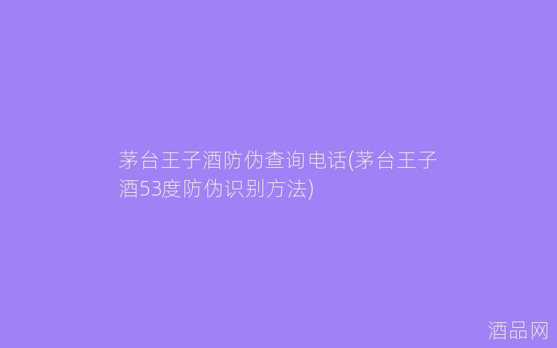 茅台王子酒防伪查询电话(茅台王子酒53度防伪识别方法)
