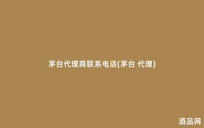 茅台代理商联系电话(茅台 代理)