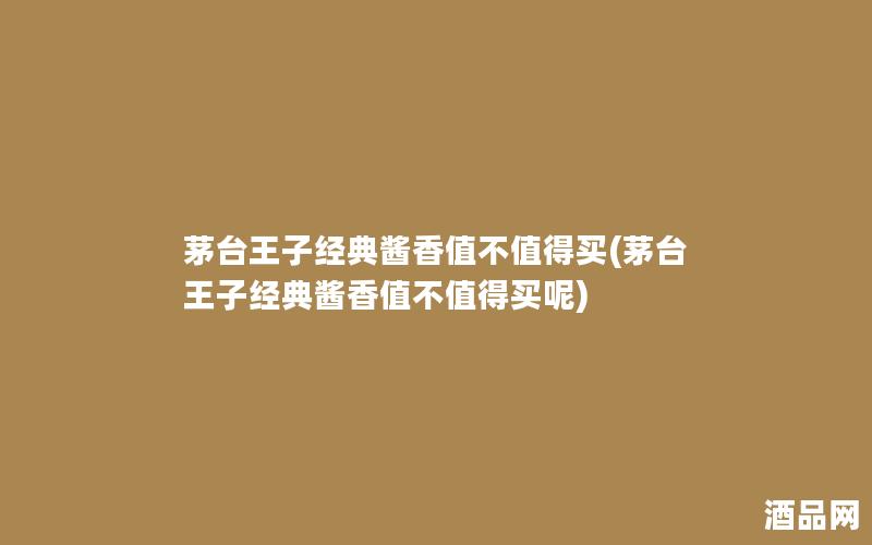 茅台王子经典酱香值不值得买(茅台王子经典酱香值不值得买呢) 茅台王子经典酱香值不值得买(茅台王子经典酱香值不值得买呢)
