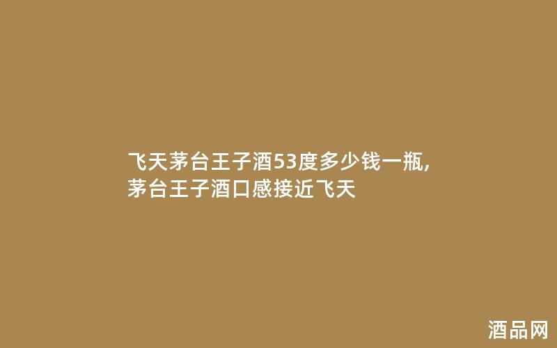 飞天茅台王子酒53度多少钱一瓶,茅台王子酒口感接近飞天
