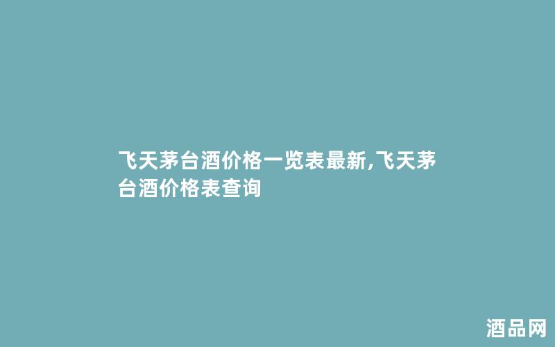 飞天茅台酒价格一览表最新,飞天茅台酒价格表查询