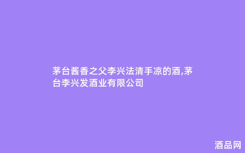 茅台酱香之父李兴法清手凉的酒,茅台李兴发酒业有限公司