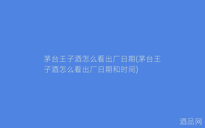 茅台王子酒怎么看出厂日期(茅台王子酒怎么看出厂日期和时间)