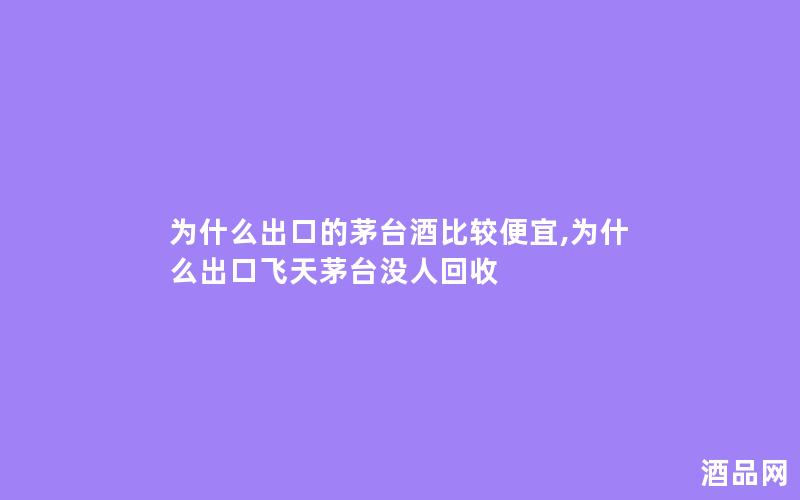 为什么出口的茅台酒比较便宜,为什么出口飞天茅台没人回收