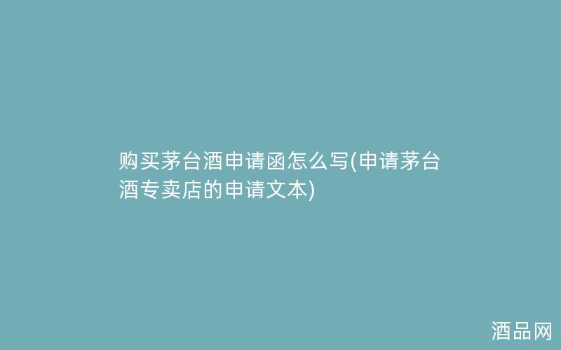购买茅台酒申请函怎么写(申请茅台酒专卖店的申请文本)